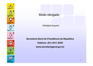 mito Obrigada!M
Secretaria-Geral da Presidência da República
Telefone: (61) 3411.3555/
www.secretariageral.gov.br
32
Muito obrigado
Ubirajara Augusto
 