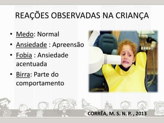 REAÇÕES OBSERVADAS NA CRIANÇA 
• Medo: Normal 
• Ansiedade : Apreensão 
• Fobia : Ansiedade 
acentuada 
• Birra: Parte do 
comportamento 
CORRÊA, M. S. N. P. , 2013 
 