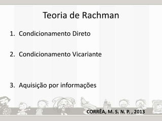 Teoria de Rachman 
1. Condicionamento Direto 
2. Condicionamento Vicariante 
3. Aquisição por informações 
CORRÊA, M. S. N. P. , 2013 
 