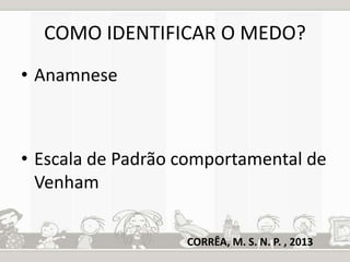 COMO IDENTIFICAR O MEDO? 
• Anamnese 
• Escala de Padrão comportamental de 
Venham 
CORRÊA, M. S. N. P. , 2013 
 