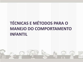 TÉCNICAS E MÉTODOS PARA O 
MANEJO DO COMPORTAMENTO 
INFANTIL 
 
