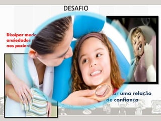 Dissipar medos e 
ansiedades presentes 
nos pacientes 
Criar uma relação 
de confiança 
DESAFIO 
 