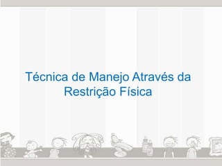 Técnica de Manejo Através da 
Restrição Física 
 
