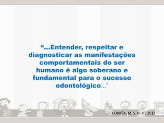 “...Entender, respeitar e 
diagnosticar as manifestações 
comportamentais do ser 
humano é algo soberano e 
fundamental para o sucesso 
odontológico...” 
CORRÊA, M. S. N. P. , 2013 
 