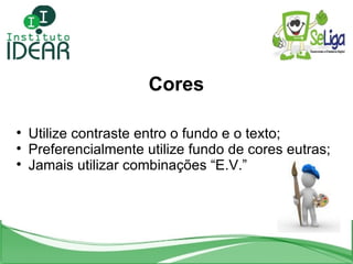 Cores Utilize contraste entro o fundo e o texto; Preferencialmente utilize fundo de cores eutras; Jamais utilizar combinações “E.V.” 