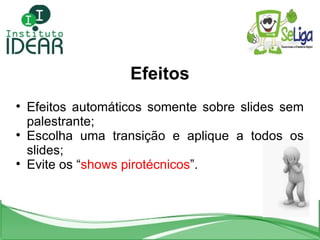 Efeitos Efeitos automáticos somente sobre slides sem palestrante; Escolha uma transição e aplique a todos os slides; Evite os “ shows pirotécnicos ”. 