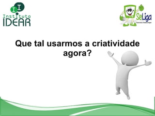 Que tal usarmos a criatividade agora? 