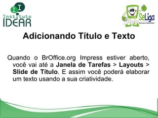 Adicionando Título e Texto Quando o BrOffice.org Impress estiver aberto, você vai até a  Janela de Tarefas  >  Layouts  >  Slide de Título . E assim você poderá elaborar um texto usando a sua criatividade. 