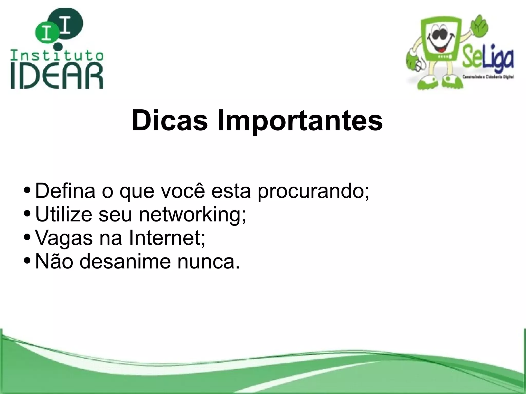Dicas Importantes Defina o que você esta procurando; Utilize seu networking; Vagas na Internet; Não desanime nunca.