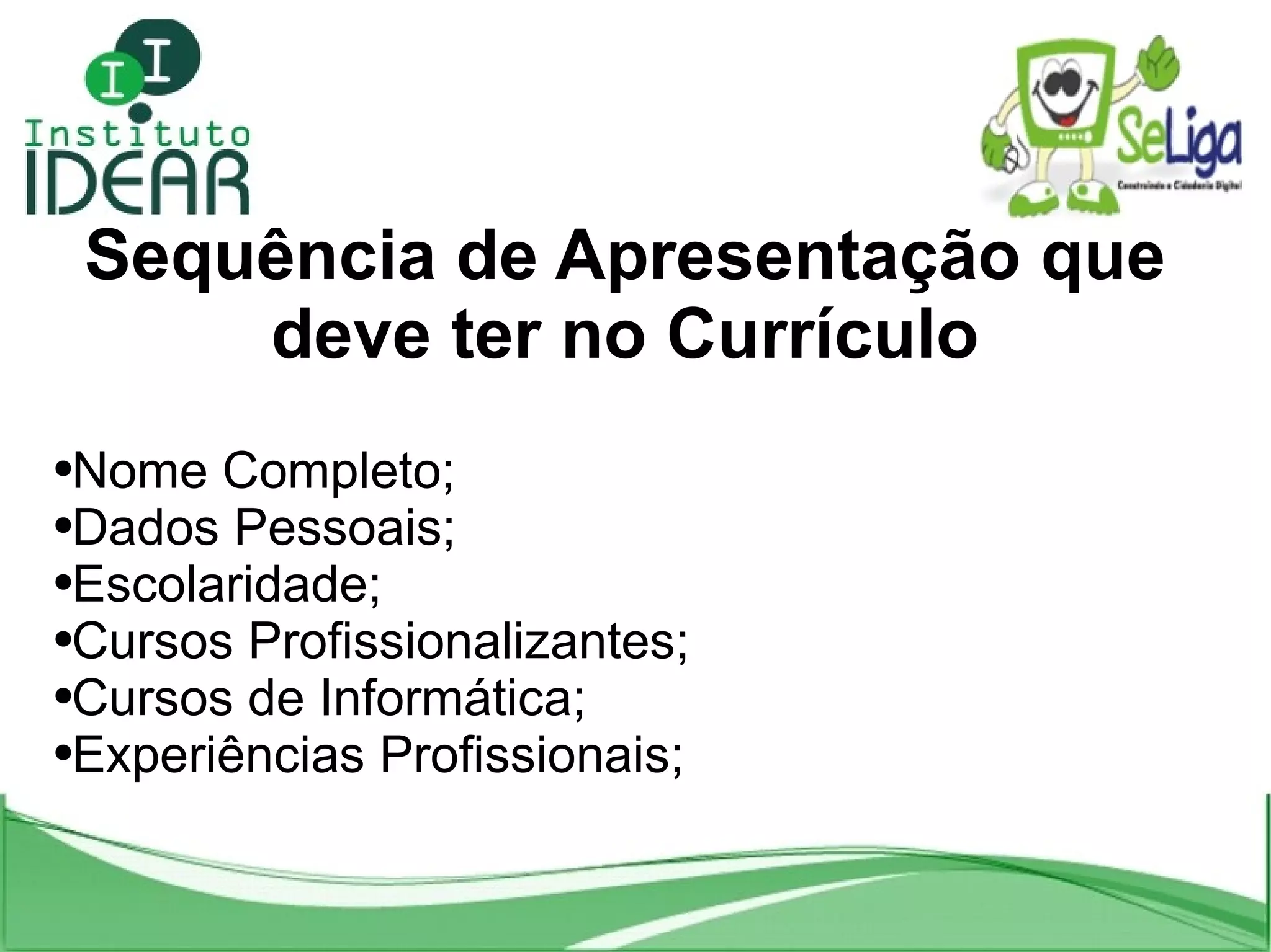 Nome Completo; Dados Pessoais; Escolaridade; Cursos Profissionalizantes; Cursos de Informática; Experiências Profissionais; Sequência de Apresentação que deve ter no Currículo
