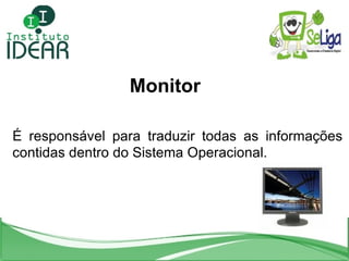Monitor É responsável para traduzir todas as informações contidas dentro do Sistema Operacional. 