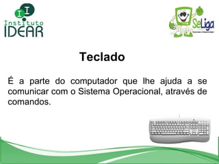 Teclado É a parte do computador que lhe ajuda a se comunicar com o Sistema Operacional, através de comandos. 