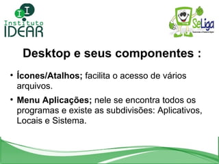 Desktop e seus componentes : <ul><li>Ícones/Atalhos;  facilita o acesso de vários arquivos. </li></ul><ul><li>Menu Aplicaç...