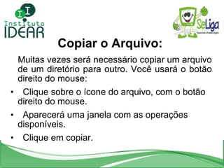 Copiar o Arquivo: <ul><li>Muitas vezes será necessário copiar um arquivo de um diretório para outro. Você usará o botão di...