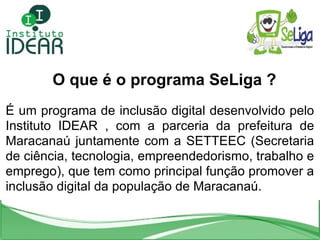 O que é o programa SeLiga   ? É um programa de inclusão digital desenvolvido pelo Instituto IDEAR , com a parceria da pref...