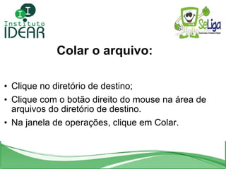 Colar o arquivo: <ul><li>Clique no diretório de destino; </li></ul><ul><li>Clique com o botão direito do mouse na área de ...