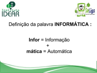 Definição da palavra  INFORMÁTICA : Infor  = Informação +  mática  = Automática 