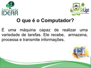 O que é o Computador? É uma máquina capaz de realizar uma variedade de tarefas. Ele recebe,  armazena, processa e transmit...
