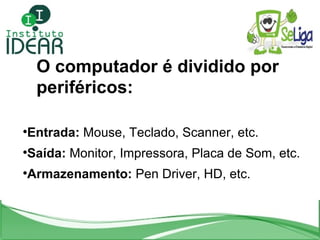 O computador é dividido por periféricos: <ul><li>Entrada:  Mouse, Teclado, Scanner, etc. </li></ul><ul><li>Saída:  Monitor...