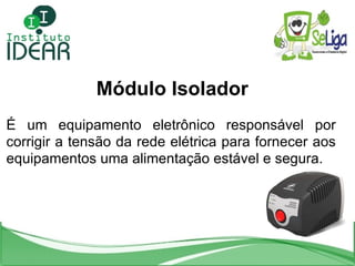 <ul><li>Módulo Isolador </li></ul>É um equipamento eletrônico responsável por corrigir a tensão da rede elétrica para forn...