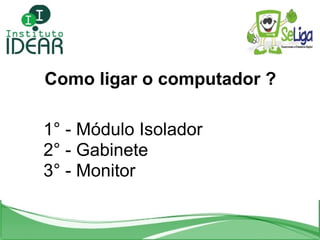 Como ligar o computador ? 1° - Módulo Isolador 2° - Gabinete  3° - Monitor 