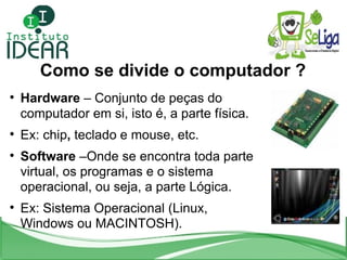 Como se divide o computador ? <ul><li>Hardware  – Conjunto de peças do computador em si, isto é, a parte física. </li></ul...