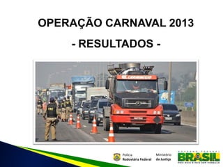 OPERAÇÃO CARNAVAL 2013
    - RESULTADOS -




            Polícia              Ministério
            Rodoviária Federal   da Justiça
                                              1
 