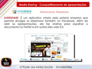 #ferramentas #SlideShare SLIDESHARE :  É um aplicativo criado pela própria empresa que permite divulgar os slideshows também no Facebook. Além de abrir as apresentações, ele faz atalhos para espalhar o documento no Twitter e em outros sites web 2.0. O Poder das Mídias Sociais  - @AndreTelles  Media Sharing - Compartilhamento de apresentações 