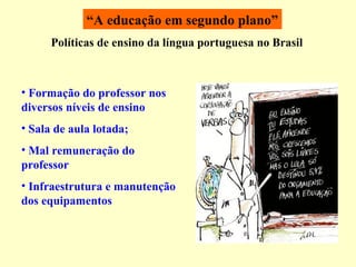 “ A educação em segundo plano” Políticas de ensino da língua portuguesa no Brasil Formação do professor nos diversos níveis de ensino Sala de aula lotada; Mal remuneração do professor Infraestrutura e manutenção dos equipamentos 