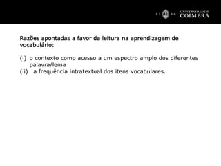 Razões apontadas a favor da leitura na aprendizagem de
vocabulário:
(i) o contexto como acesso a um espectro amplo dos diferentes
palavra/lema
(ii) a frequência intratextual dos itens vocabulares.
 