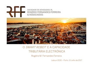 O SMART ROBOT E A CAPACIDADE
TRIBUTÁRIA ELECTRÓNICA
Rogério M. Fernandes Ferreira
Labour 2030 – Porto, 13 Julho de 2017
 