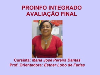 PROINFO INTEGRADO AVALIAÇÃO FINAL Cursista:  Maria José Pereira Dantas Prof. Orientadora:  Esther Lobo de Farias 