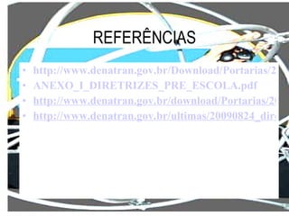 REFERÊNCIAS http://www.denatran.gov.br/Download/Portarias/2009/PORTARIA_DENATRAN_147_09_ ANEXO_I_DIRETRIZES_PRE_ESCOLA.pdf http://www.denatran.gov.br/download/Portarias/2009/PORTARIA_DENATRAN_147_09_ANEXO_I_DIRETRIZES_PRE_ESCOLA.pdf http://www.denatran.gov.br/ultimas/20090824_diretrizes_educacao.htm 