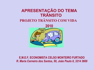 E.M.E.F. ECONOMISTA CELSO MONTEIRO FURTADO R. Maria Carneiro dos Santos, 50, João Paulo II, 3214 3669 APRESENTAÇÃO DO TEMA TRÂNSITO PROJETO TRÂNSITO COM VIDA   2010 