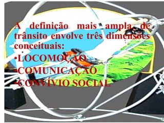 A definição mais ampla de trânsito envolve três dimensões conceituais:  LOCOMOÇÃO  COMUNICAÇÃO  CONVÍVIO SOCIAL 