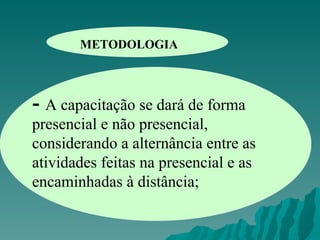 METODOLOGIA -  A capacitação se dará de forma presencial e não presencial, considerando a alternância entre as atividades feitas na presencial e as encaminhadas à distância; 