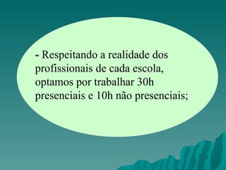 -  Respeitando a realidade dos profissionais de cada escola, optamos por trabalhar 30h presenciais e 10h não presenciais; 