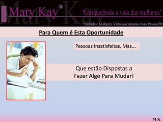Para Quem é Esta Oportunidade

            Pessoas Insatisfeitas, Mas...



             Que estão Dispostas a
            Fazer Algo Para Mudar!




                                            MK
 
