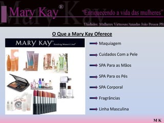 O Que a Mary Kay Oferece
                  Maquiagem

                  Cuidados Com a Pele

                  SPA Para as Mãos

                  SPA Para os Pés

                  SPA Corporal

                  Fragrâncias

                  Linha Masculina

                                        MK
 