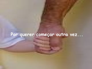 Por querer começar outra vez... 