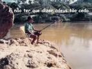 E não ter que dizer adeus tão cedo 