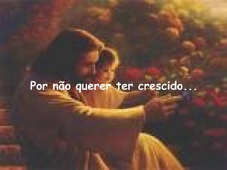 Por não querer ter crescido... 