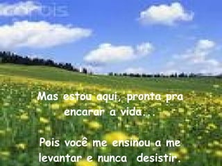 Mas estou aqui, pronta pra encarar a vida... Pois você me ensinou a me levantar e nunca  desistir. 