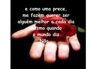 e como uma prece, me fazem querer ser  alguém melhor a cada dia mesmo quando o mundo diz  Não . 