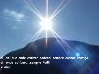 Pai, sei que onde estiver poderei sempre contar contigo... Pai, onde estiver...sempre Pai!!! Te amo. 