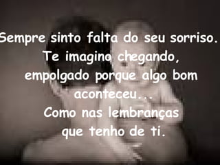 Sempre sinto falta do seu sorriso.  Te imagino chegando, empolgado porque algo bom aconteceu... Como nas lembranças que tenho de ti. 