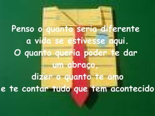 Penso o quanto seria diferente  a vida se estivesse aqui. O quanto queria poder te dar  um abraço,  dizer o quanto te amo e te contar tudo que tem acontecido. 