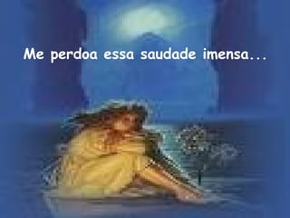 Me perdoa essa saudade imensa... 