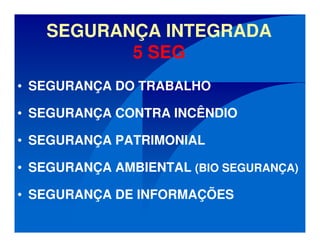 SEGURANÇA INTEGRADA
5 SEG
• SEGURANÇA DO TRABALHO
• SEGURANÇA CONTRA INCÊNDIO
• SEGURANÇA PATRIMONIAL
• SEGURANÇA AMBIENTAL (BIO SEGURANÇA)
• SEGURANÇA DE INFORMAÇÕES
 