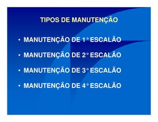 TIPOS DE MANUTENÇÃO
• MANUTENÇÃO DE 1°ESCALÃO
• MANUTENÇÃO DE 2°ESCALÃO
• MANUTENÇÃO DE 3°ESCALÃO
• MANUTENÇÃO DE 4°ESCALÃO
 